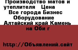 	Производство матов и утеплителя › Цена ­ 100 - Все города Бизнес » Оборудование   . Алтайский край,Камень-на-Оби г.